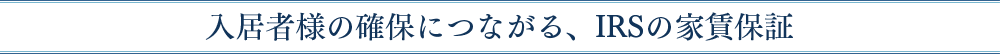 入居者様の確保につながる、IRSの家賃保証